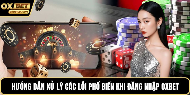 Hướng dẫn xử lý các lỗi phổ biến khi đăng nhập OXBET